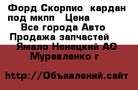 Форд Скорпио2 кардан под мкпп › Цена ­ 4 000 - Все города Авто » Продажа запчастей   . Ямало-Ненецкий АО,Муравленко г.